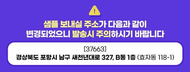 샘플 보내실 주소가 다음과 같이 변경되었으니 발송시 주의하시기 바랍니다 (37663) 경상북도 포항시 남구 새천년대로 327, B동 1층 (효자동 118-1)